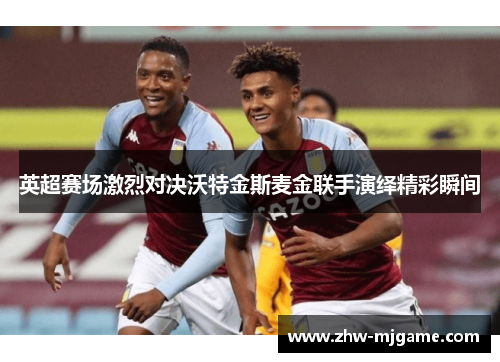 英超赛场激烈对决沃特金斯麦金联手演绎精彩瞬间