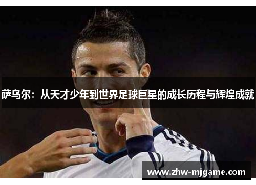 萨乌尔:从天才少年到世界足球巨星的成长历程与辉煌成就 萨乌尔:从天才少年到世界足球巨星的成长历程与辉煌成就