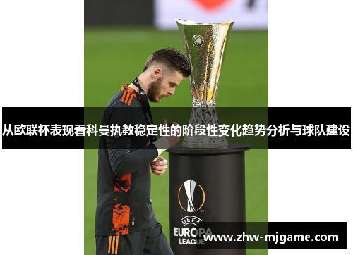 从欧联杯表现看科曼执教稳定性的阶段性变化趋势分析与球队建设 从欧联杯表现看科曼执教稳定性的阶段性变化趋势分析与球队建设