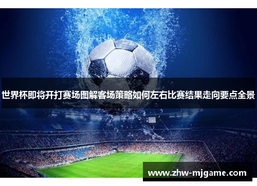 世界杯即将开打赛场图解客场策略如何左右比赛结果走向要点全景 世界杯即将开打赛场图解客场策略如何左右比赛结果走向要点全景