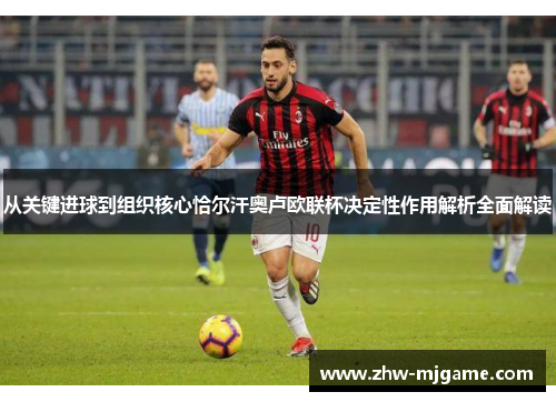 从关键进球到组织核心恰尔汗奥卢欧联杯决定性作用解析全面解读 从关键进球到组织核心恰尔汗奥卢欧联杯决定性作用解析全面解读