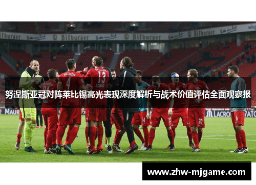 努涅斯亚冠对阵莱比锡高光表现深度解析与战术价值评估全面观察报