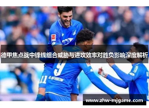德甲焦点战中锋线组合威胁与进攻效率对胜负影响深度解析 德甲焦点战中锋线组合威胁与进攻效率对胜负影响深度解析