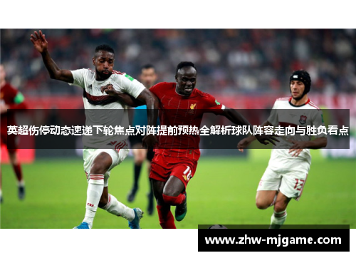 英超伤停动态速递下轮焦点对阵提前预热全解析球队阵容走向与胜负看点 英超伤停动态速递下轮焦点对阵提前预热全解析球队阵容走向与胜负看点