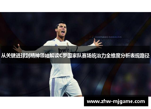 从关键进球到精神领袖解读C罗国家队赛场统治力全维度分析表现路径 从关键进球到精神领袖解读C罗国家队赛场统治力全维度分析表现路径