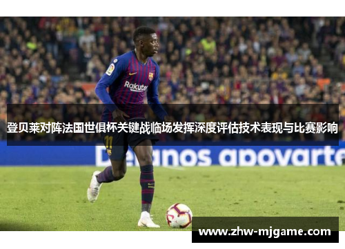 登贝莱对阵法国世俱杯关键战临场发挥深度评估技术表现与比赛影响