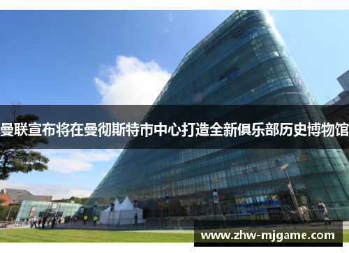 曼联宣布将在曼彻斯特市中心打造全新俱乐部历史博物馆