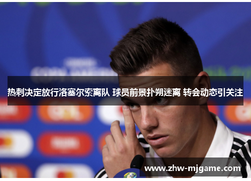 热刺决定放行洛塞尔索离队 球员前景扑朔迷离 转会动态引关注