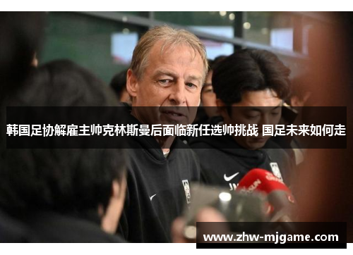 韩国足协解雇主帅克林斯曼后面临新任选帅挑战 国足未来如何走
