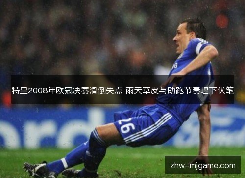 特里2008年欧冠决赛滑倒失点 雨天草皮与助跑节奏埋下伏笔